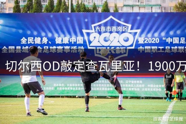 切尔西OD敲定查瓦里亚！1900万欧签下西班牙左后卫，体检签约即将完成